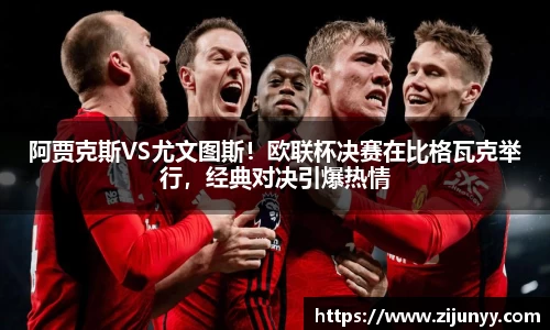 阿贾克斯VS尤文图斯！欧联杯决赛在比格瓦克举行，经典对决引爆热情